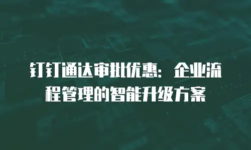 钉钉通达审批优惠：企业流程管理的智能升级方案