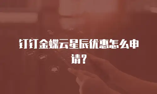钉钉金蝶云星辰优惠怎么申请？