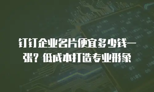 钉钉企业名片便宜多少钱一张？低成本打造专业形象