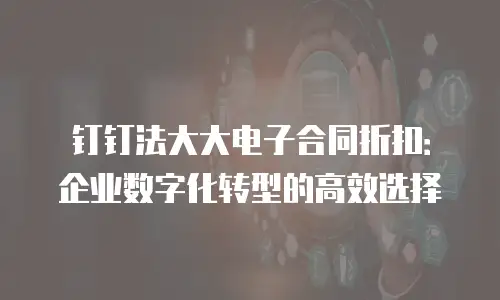 钉钉法大大电子合同折扣：企业数字化转型的高效选择