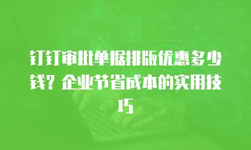 钉钉审批单据排版优惠多少钱？企业节省成本的实用技巧