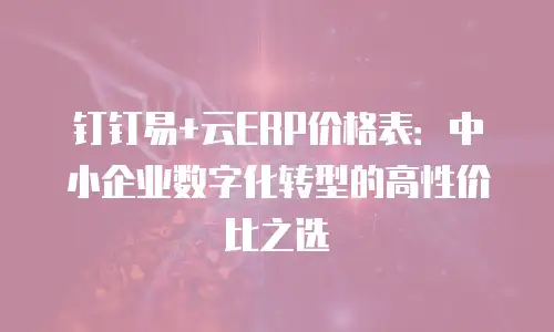 钉钉易+云ERP价格表：中小企业数字化转型的高性价比之选