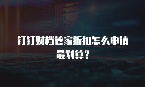 钉钉财档管家折扣怎么申请最划算？