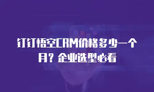 钉钉悟空CRM价格多少一个月？企业选型必看
