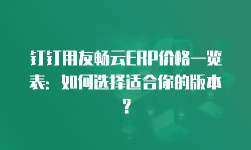 钉钉用友畅云ERP价格一览表：如何选择适合你的版本？
