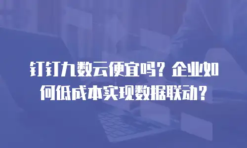 钉钉九数云便宜吗？企业如何低成本实现数据联动？