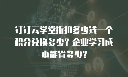 钉钉云学堂折扣多少钱一个积分兑换多少？企业学习成本能省多少？