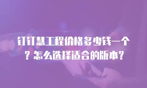 钉钉慧工程价格多少钱一个？怎么选择适合的版本？