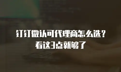 钉钉微认可代理商怎么选？看这3点就够了