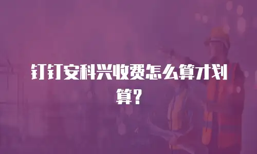 钉钉安科兴收费怎么算才划算？