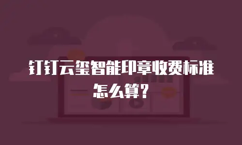 钉钉云玺智能印章收费标准怎么算？