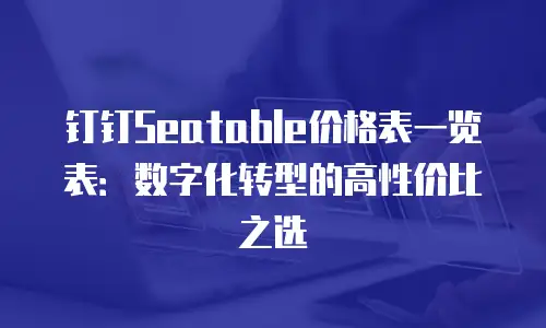 钉钉Seatable价格表一览表：数字化转型的高性价比之选