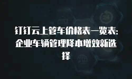 钉钉云上管车价格表一览表：企业车辆管理降本增效新选择
