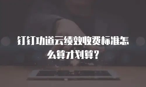 钉钉功道云绩效收费标准怎么算才划算？