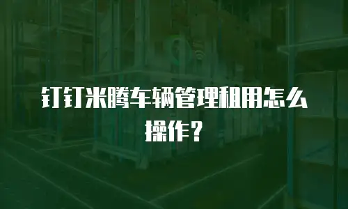 钉钉米腾车辆管理租用怎么操作？