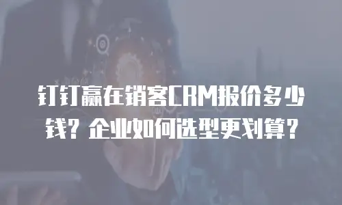 钉钉赢在销客CRM报价多少钱？企业如何选型更划算？