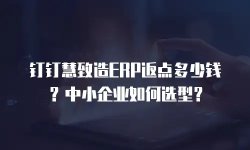 钉钉慧致造ERP返点多少钱？中小企业如何选型？