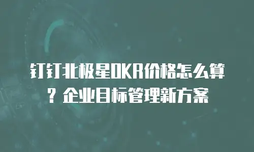 钉钉北极星OKR价格怎么算？企业目标管理新方案