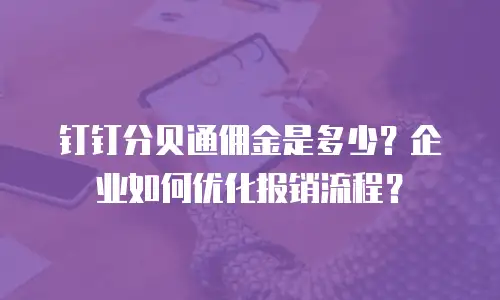 钉钉分贝通佣金是多少？企业如何优化报销流程？