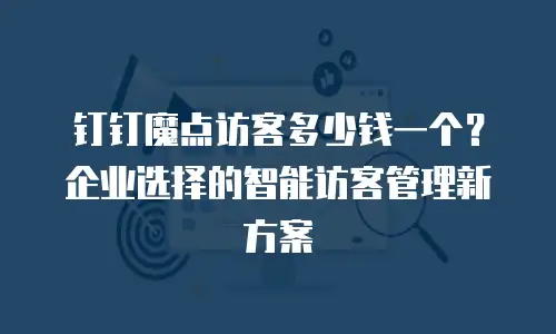 钉钉魔点访客多少钱一个？企业选择的智能访客管理新方案