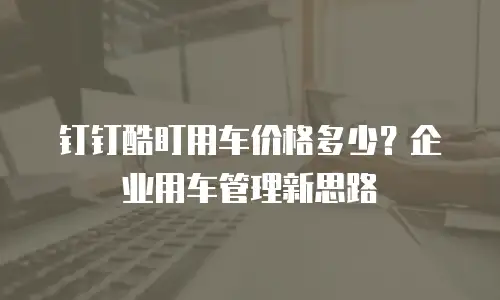 钉钉酷盯用车价格多少？企业用车管理新思路
