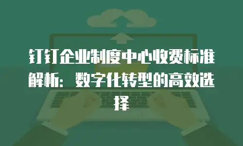 钉钉企业制度中心收费标准解析：数字化转型的高效选择