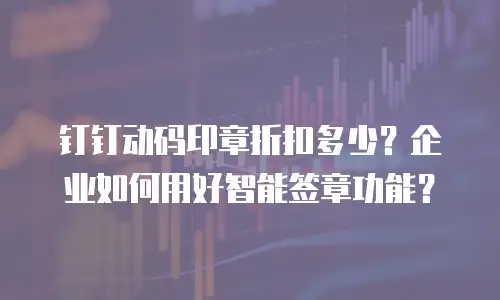 钉钉动码印章折扣多少？企业如何用好智能签章功能？