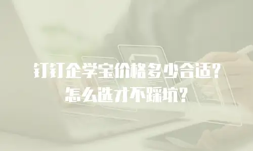 钉钉企学宝价格多少合适？怎么选才不踩坑？