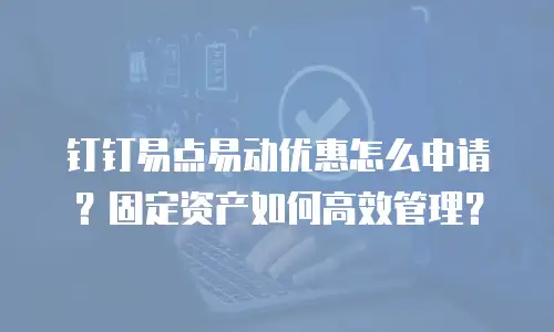 钉钉易点易动优惠怎么申请？固定资产如何高效管理？