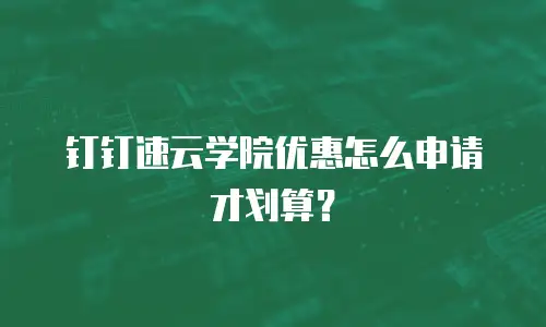 钉钉速云学院优惠怎么申请才划算？