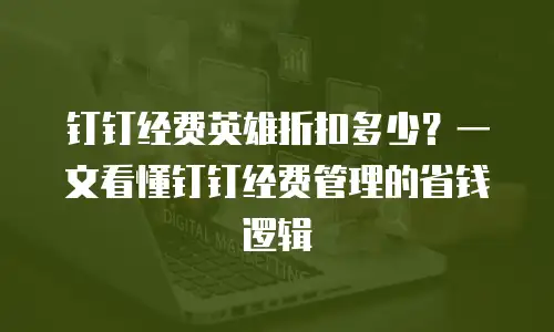 钉钉经费英雄折扣多少？一文看懂钉钉经费管理的省钱逻辑