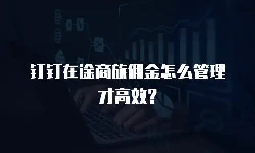 钉钉在途商旅佣金怎么管理才高效？
