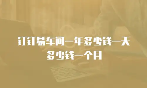 钉钉易车间一年多少钱一天多少钱一个月