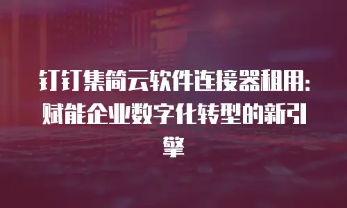 钉钉集简云软件连接器租用：赋能企业数字化转型的新引擎