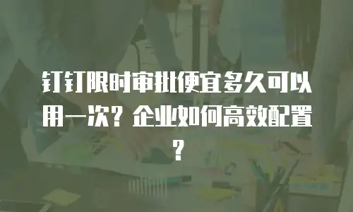 钉钉限时审批便宜多久可以用一次？企业如何高效配置？