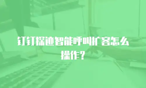 钉钉探迹智能呼叫扩容怎么操作？