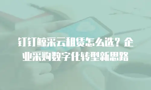 钉钉鲸采云租赁怎么选？企业采购数字化转型新思路