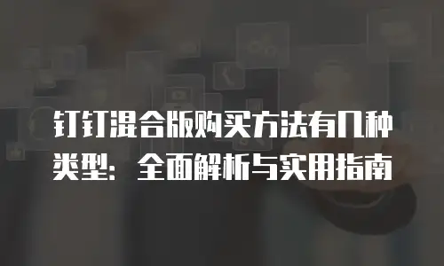 钉钉混合版购买方法有几种类型：全面解析与实用指南