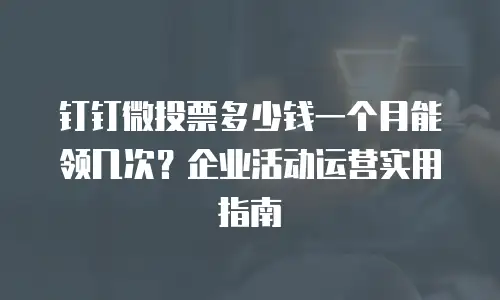 钉钉微投票多少钱一个月能领几次？企业活动运营实用指南