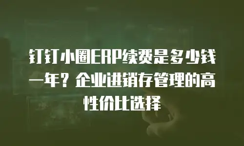 钉钉小圈ERP续费是多少钱一年？企业进销存管理的高性价比选择