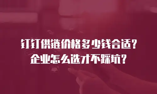 钉钉供链价格多少钱合适？企业怎么选才不踩坑？