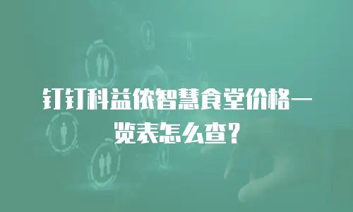 钉钉科益侬智慧食堂价格一览表怎么查？