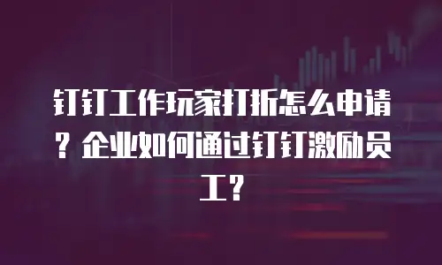 钉钉工作玩家打折怎么申请？企业如何通过钉钉激励员工？
