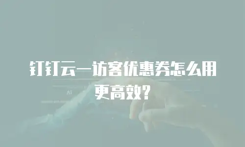 钉钉云一访客优惠券怎么用更高效？