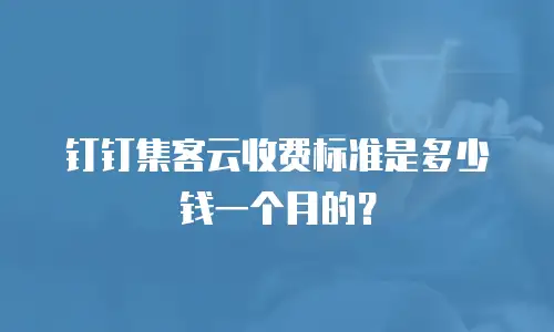 钉钉集客云收费标准是多少钱一个月的？