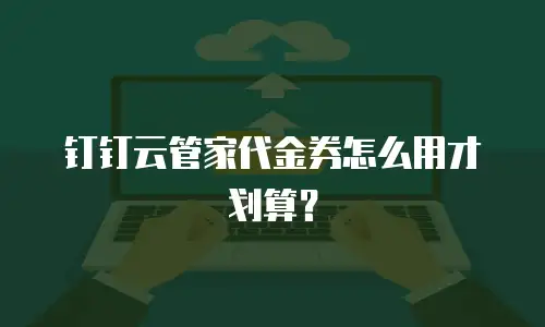 钉钉云管家代金券怎么用才划算？