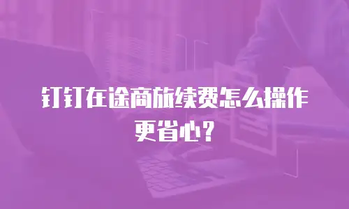 钉钉在途商旅续费怎么操作更省心？