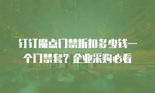 钉钉魔点门禁折扣多少钱一个门禁套？企业采购必看