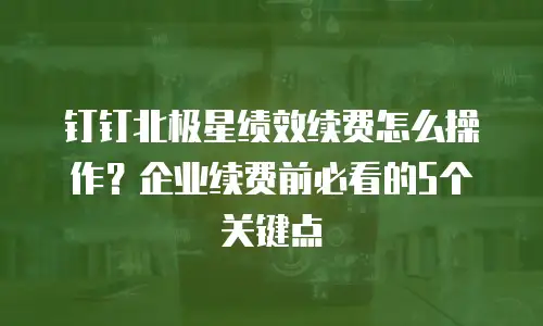 钉钉北极星绩效续费怎么操作？企业续费前必看的5个关键点