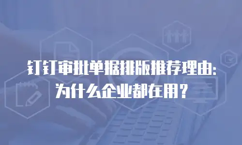钉钉审批单据排版推荐理由：为什么企业都在用？